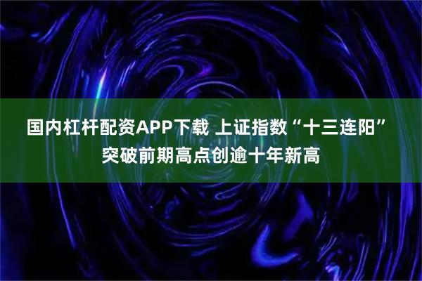 国内杠杆配资APP下载 上证指数“十三连阳” 突破前期高点创逾十年新高
