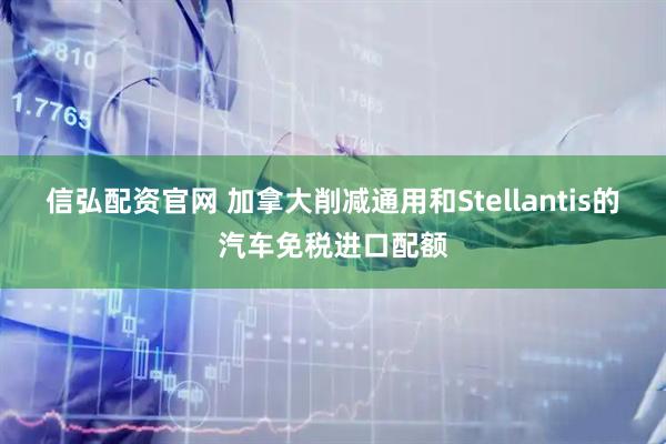 信弘配资官网 加拿大削减通用和Stellantis的汽车免税进口配额