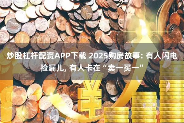 炒股杠杆配资APP下载 2025购房故事: 有人闪电捡漏儿, 有人卡在“卖一买一”