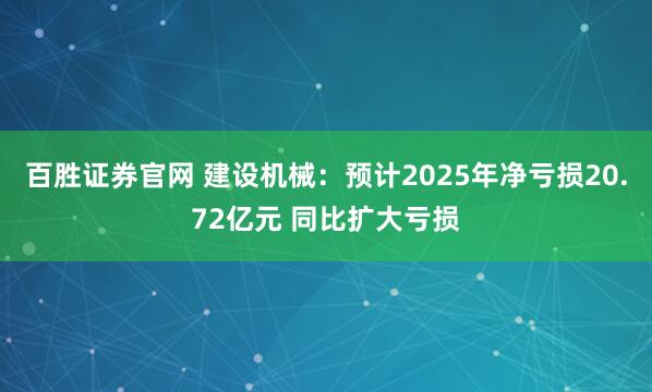百胜证券官网 建设机械：预计2025年净亏损20.72亿元 同比扩大亏损
