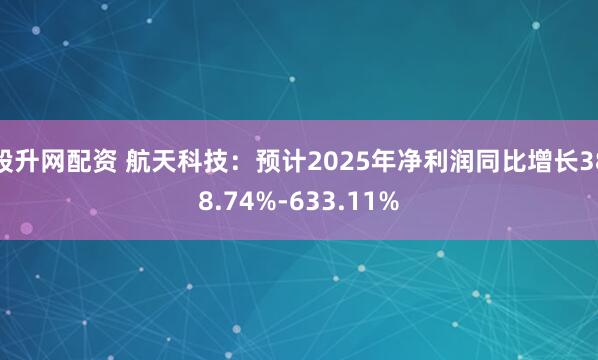 股升网配资 航天科技：预计2025年净利润同比增长388.74%-633.11%
