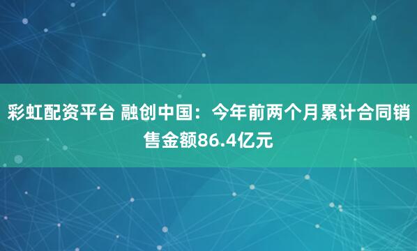彩虹配资平台 融创中国：今年前两个月累计合同销售金额86.4亿元