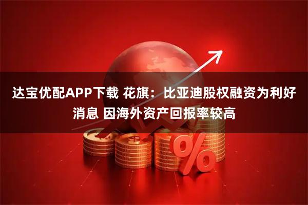 达宝优配APP下载 花旗：比亚迪股权融资为利好消息 因海外资产回报率较高