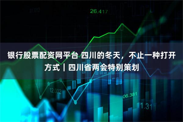 银行股票配资网平台 四川的冬天，不止一种打开方式｜四川省两会特别策划