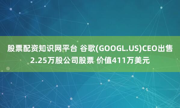 股票配资知识网平台 谷歌(GOOGL.US)CEO出售2.25万股公司股票 价值411万美元