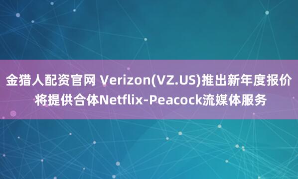 金猎人配资官网 Verizon(VZ.US)推出新年度报价 将提供合体Netflix-Peacock流媒体服务