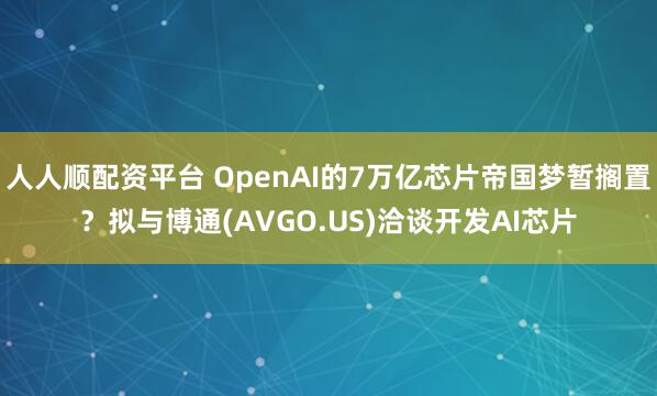 人人顺配资平台 OpenAI的7万亿芯片帝国梦暂搁置？拟与博通(AVGO.US)洽谈开发AI芯片