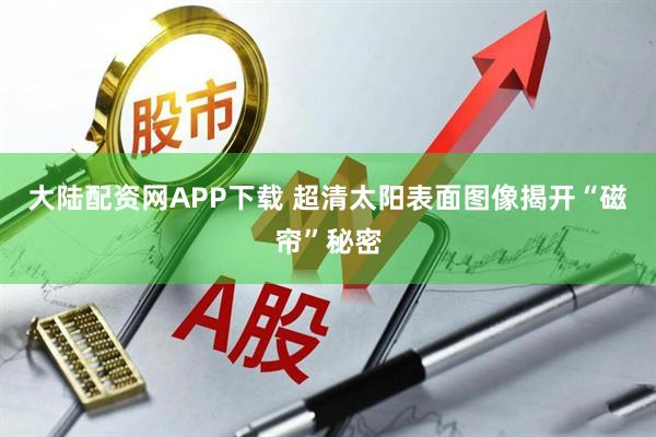 大陆配资网APP下载 超清太阳表面图像揭开“磁帘”秘密
