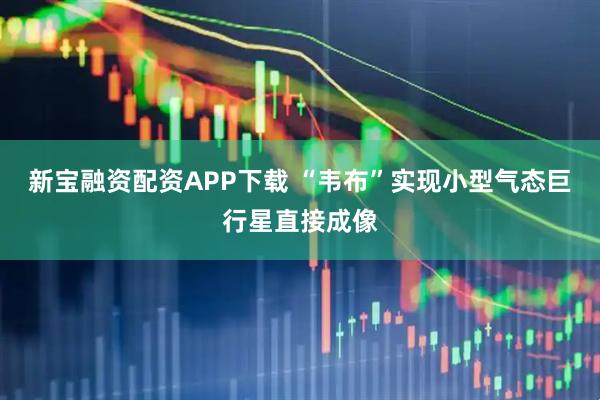 新宝融资配资APP下载 “韦布”实现小型气态巨行星直接成像