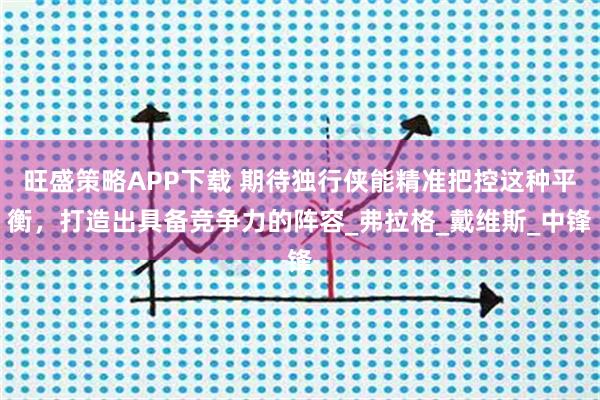 旺盛策略APP下载 期待独行侠能精准把控这种平衡，打造出具备竞争力的阵容_弗拉格_戴维斯_中锋