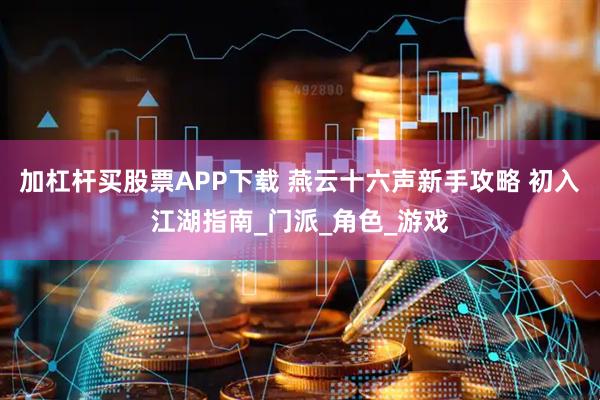 加杠杆买股票APP下载 燕云十六声新手攻略 初入江湖指南_门派_角色_游戏