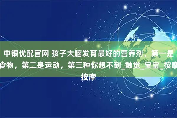 申银优配官网 孩子大脑发育最好的营养剂，第一是食物，第二是运动，第三种你想不到_触觉_宝宝_按摩