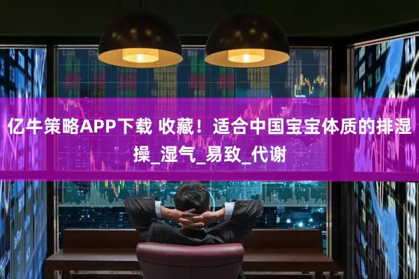 亿牛策略APP下载 收藏！适合中国宝宝体质的排湿操_湿气_易致_代谢