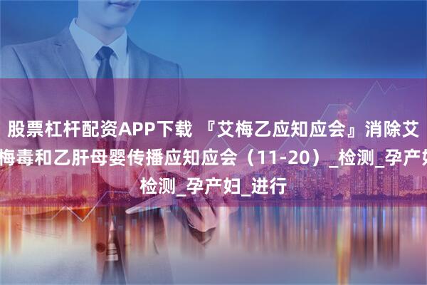 股票杠杆配资APP下载 『艾梅乙应知应会』消除艾滋病、梅毒和乙肝母婴传播应知应会（11-20）_检测_孕产妇_进行