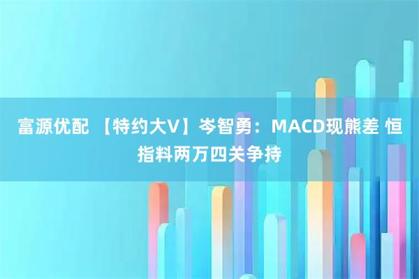 富源优配 【特约大V】岑智勇：MACD现熊差 恒指料两万四关争持