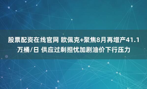 股票配资在线官网 欧佩克+聚焦8月再增产41.1万桶/日 供应过剩担忧加剧油价下行压力