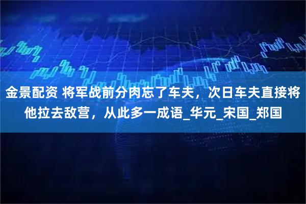 金景配资 将军战前分肉忘了车夫，次日车夫直接将他拉去敌营，从此多一成语_华元_宋国_郑国