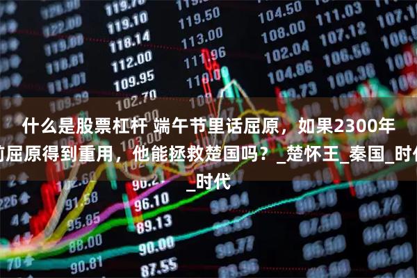 什么是股票杠杆 端午节里话屈原，如果2300年前屈原得到重用，他能拯救楚国吗？_楚怀王_秦国_时代