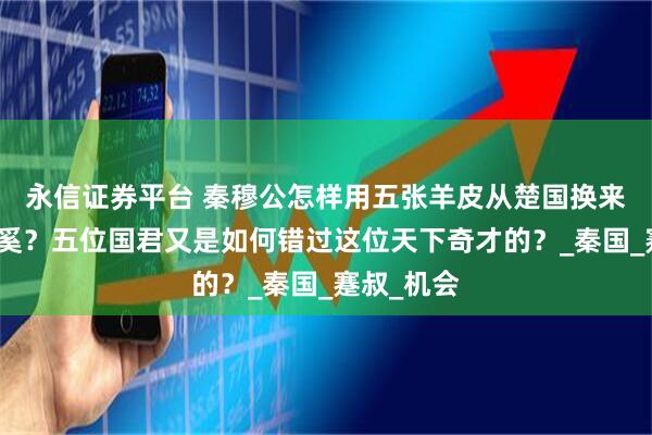永信证券平台 秦穆公怎样用五张羊皮从楚国换来相国百里奚？五位国君又是如何错过这位天下奇才的？_秦国_蹇叔_机会