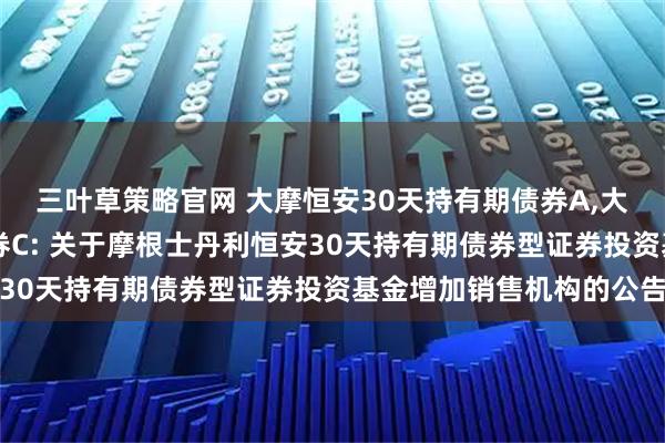 三叶草策略官网 大摩恒安30天持有期债券A,大摩恒安30天持有期债券C: 关于摩根士丹利恒安30天持有期债券型证券投资基金增加销售机构的公告