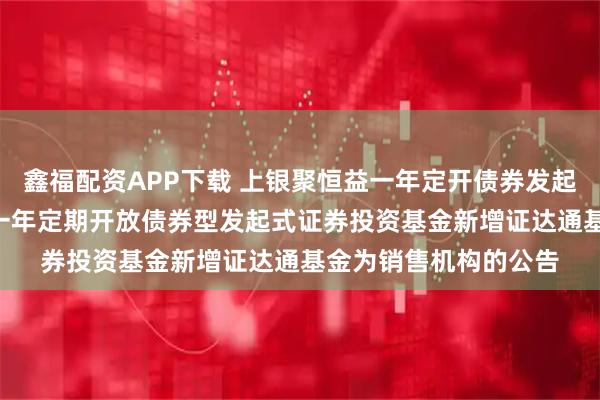 鑫福配资APP下载 上银聚恒益一年定开债券发起式: 关于上银聚恒益一年定期开放债券型发起式证券投资基金新增证达通基金为销售机构的公告