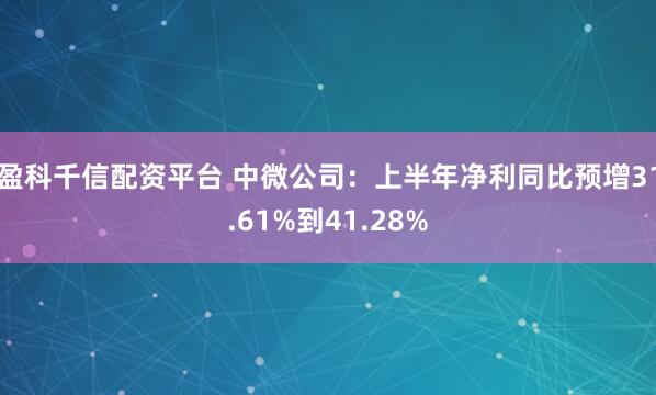 盈科千信配资平台 中微公司：上半年净利同比预增31.61%到41.28%