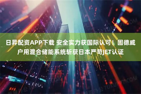 日昇配资APP下载 安全实力获国际认可！固德威户用混合储能系统斩获日本严苛JET认证