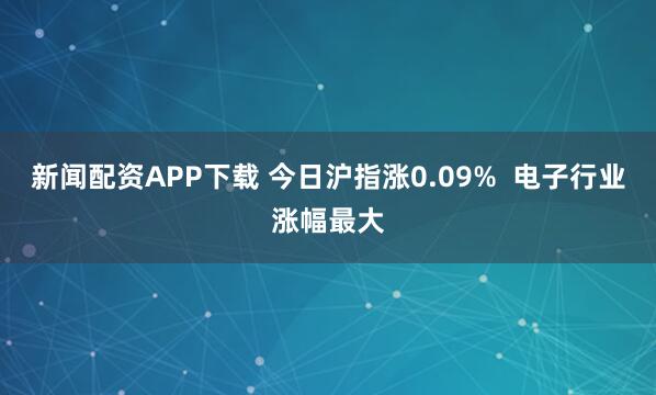 新闻配资APP下载 今日沪指涨0.09%  电子行业涨幅最大