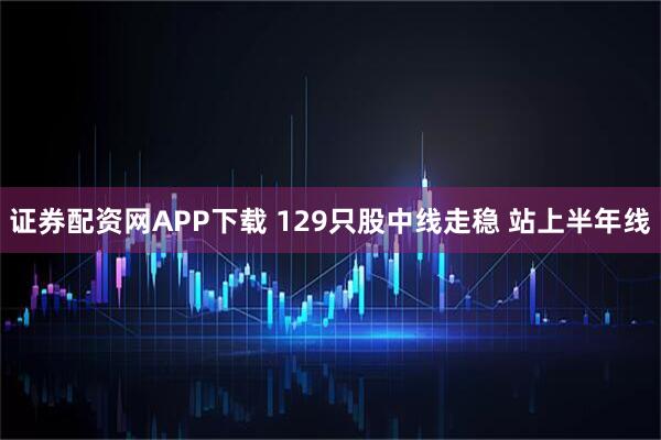 证券配资网APP下载 129只股中线走稳 站上半年线