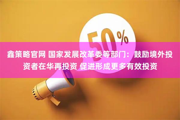 鑫策略官网 国家发展改革委等部门：鼓励境外投资者在华再投资 促进形成更多有效投资