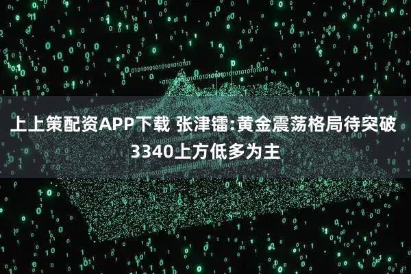 上上策配资APP下载 张津镭:黄金震荡格局待突破 3340上方低多为主