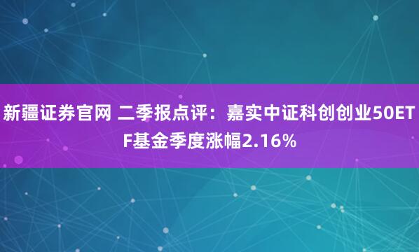 新疆证券官网 二季报点评：嘉实中证科创创业50ETF基金季度涨幅2.16%
