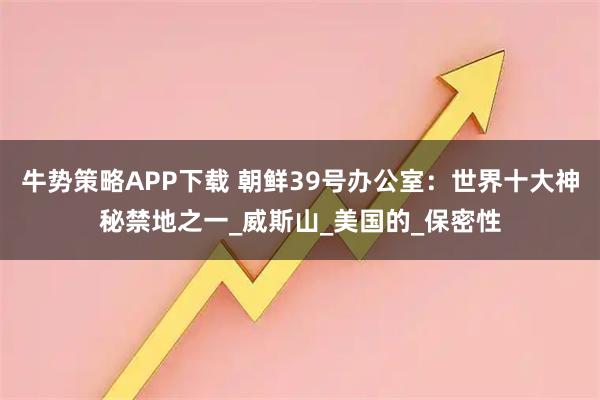 牛势策略APP下载 朝鲜39号办公室：世界十大神秘禁地之一_威斯山_美国的_保密性
