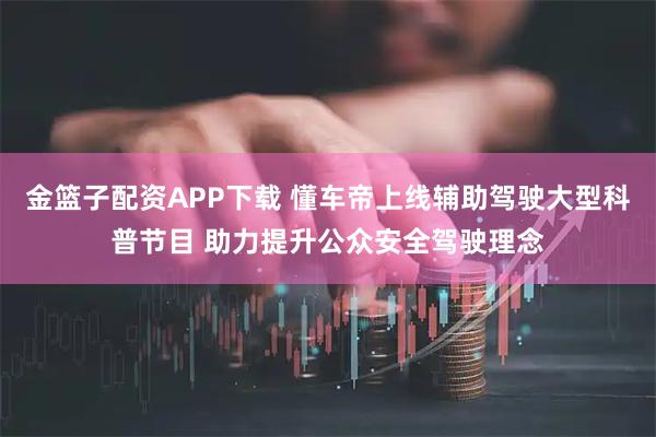 金篮子配资APP下载 懂车帝上线辅助驾驶大型科普节目 助力提升公众安全驾驶理念