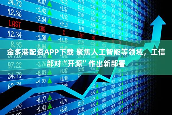 金多港配资APP下载 聚焦人工智能等领域，工信部对“开源”作出新部署