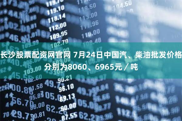 长沙股票配资网官网 7月24日中国汽、柴油批发价格分别为8060、6965元／吨