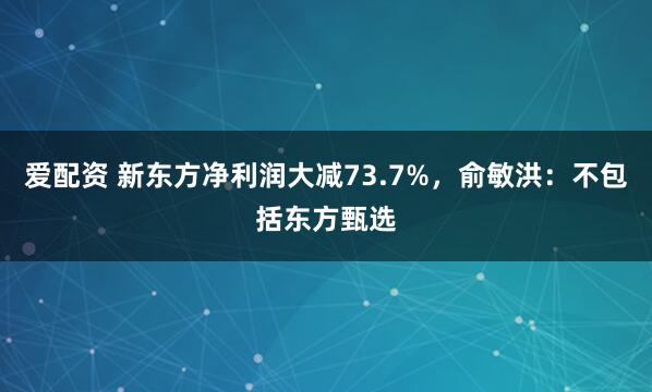 爱配资 新东方净利润大减73.7%，俞敏洪：不包括东方甄选