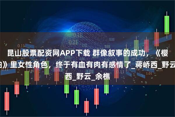 昆山股票配资网APP下载 群像叙事的成功，《樱桃琥珀》里女性角色，终于有血有肉有感情了_蒋峤西_野云_余樵