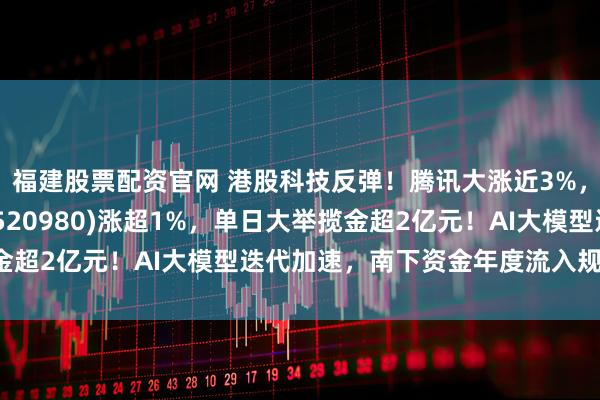 福建股票配资官网 港股科技反弹！腾讯大涨近3%，港股通科技30ETF(520980)涨超1%，单日大举揽金超2亿元！AI大模型迭代加速，南下资金年度流入规模创新高！