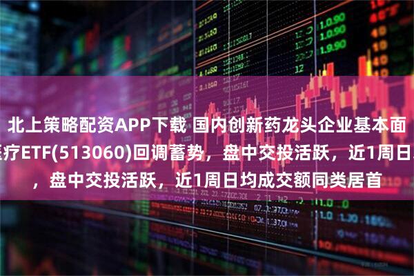 北上策略配资APP下载 国内创新药龙头企业基本面持续改善，恒生医疗ETF(513060)回调蓄势，盘中交投活跃，近1周日均成交额同类居首