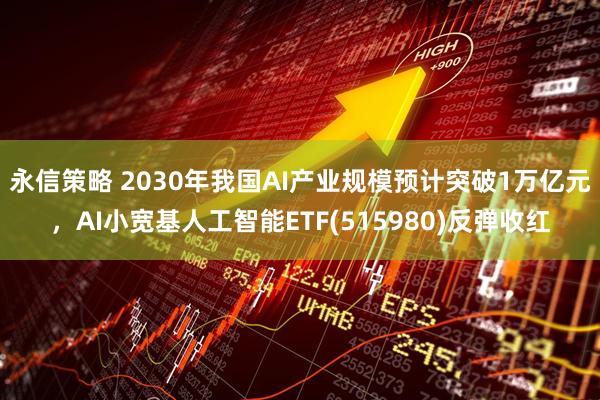 永信策略 2030年我国AI产业规模预计突破1万亿元，AI小宽基人工智能ETF(515980)反弹收红