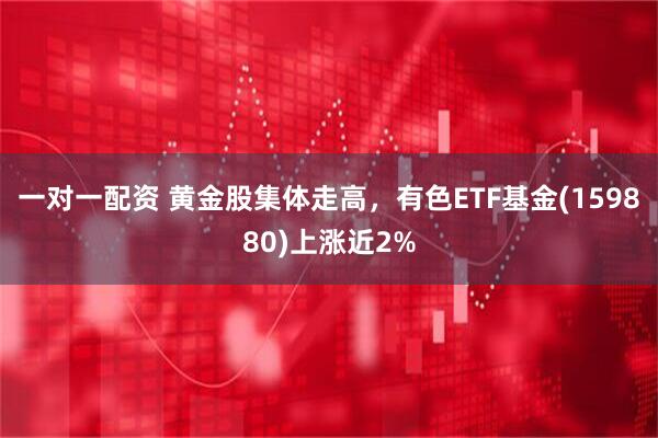 一对一配资 黄金股集体走高，有色ETF基金(159880)上涨近2%
