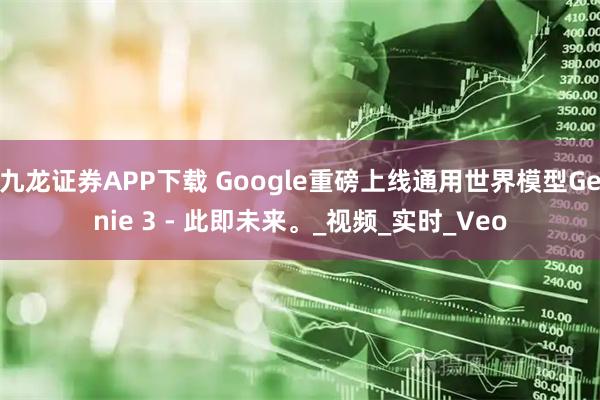 九龙证券APP下载 Google重磅上线通用世界模型Genie 3 - 此即未来。_视频_实时_Veo