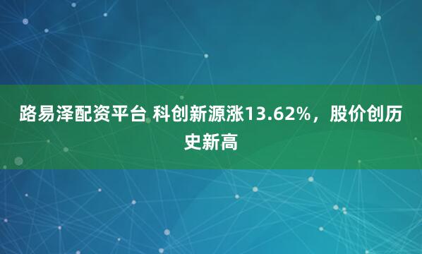 路易泽配资平台 科创新源涨13.62%，股价创历史新高