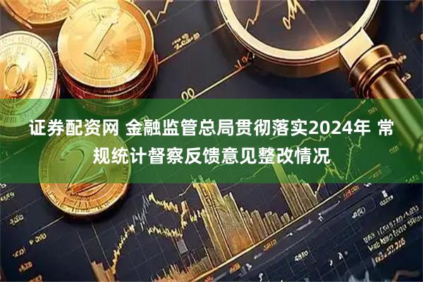 证券配资网 金融监管总局贯彻落实2024年 常规统计督察反馈意见整改情况