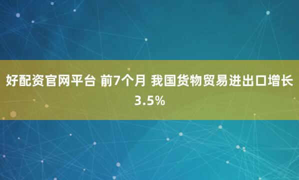 好配资官网平台 前7个月 我国货物贸易进出口增长3.5%