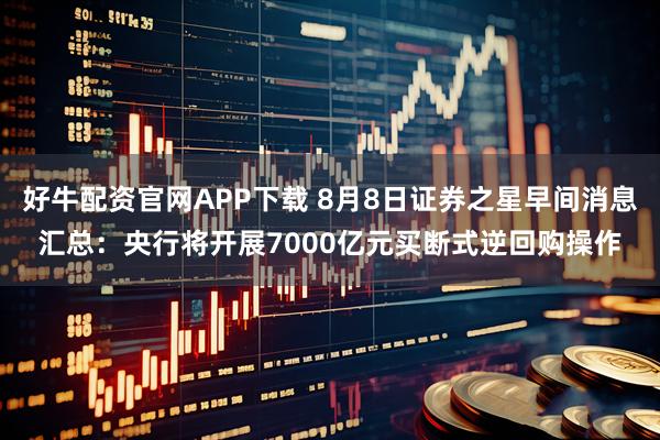 好牛配资官网APP下载 8月8日证券之星早间消息汇总：央行将开展7000亿元买断式逆回购操作