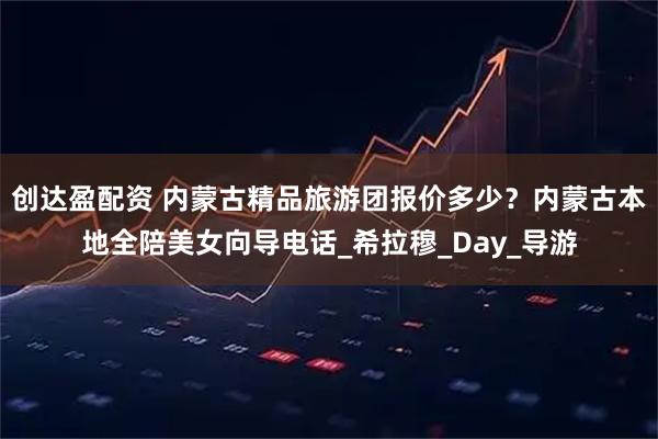 创达盈配资 内蒙古精品旅游团报价多少？内蒙古本地全陪美女向导电话_希拉穆_Day_导游