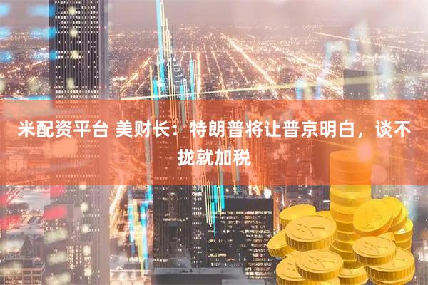 米配资平台 美财长：特朗普将让普京明白，谈不拢就加税