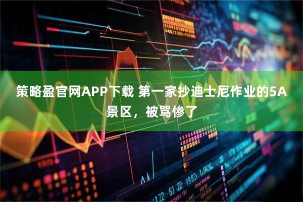 策略盈官网APP下载 第一家抄迪士尼作业的5A景区，被骂惨了